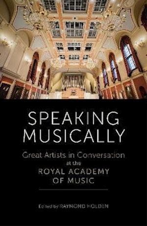 Cover for Raymond Holden · Speaking Musically: Great Artists in Conversation at the Royal Academy of Music (Gebundenes Buch) (2023)