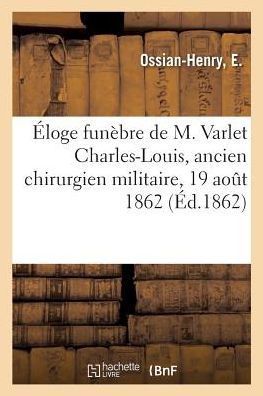 Eloge Funebre de M. Varlet Charles-Louis, Ancien Chirurgien Militaire - E Ossian-Henry - Kirjat - Hachette Livre - BNF - 9782329075310 - lauantai 1. syyskuuta 2018