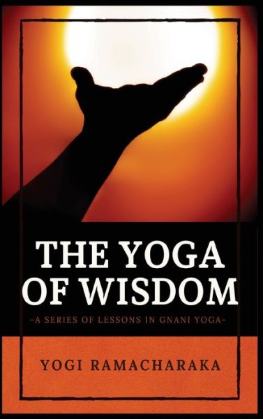 Cover for Yogi Ramacharaka · The Yoga of Wisdom : A Series of Lessons in Gnani Yoga (Inbunden Bok) (2021)