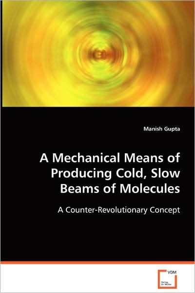 Cover for Manish Gupta · A Mechanical Means of Producing Cold, Slow Beams Ofmolecules: a Counter-revolutionary Concept (Paperback Book) (2008)