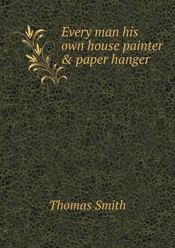 Cover for Thomas Smith · Every Man His Own House Painter &amp; Paper Hanger (Paperback Book) (2013)