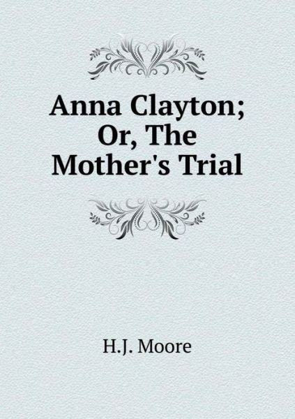 Anna Clayton; Or, the Mother's Trial - H J Moore - Kirjat - Book on Demand Ltd. - 9785519222310 - sunnuntai 4. tammikuuta 2015