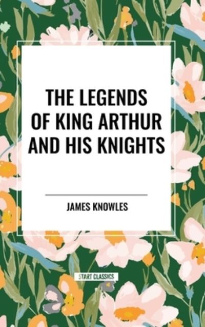 Cover for James Knowles · The Legends of King Arthur and His Knights (Hardcover Book) (2024)