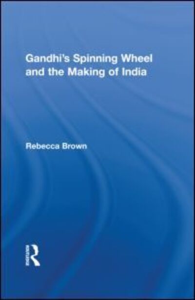 Cover for Brown, Rebecca (Johns Hopkins University, USA) · Gandhi's Spinning Wheel and the Making of India - Routledge Studies in South Asian History (Inbunden Bok) (2010)