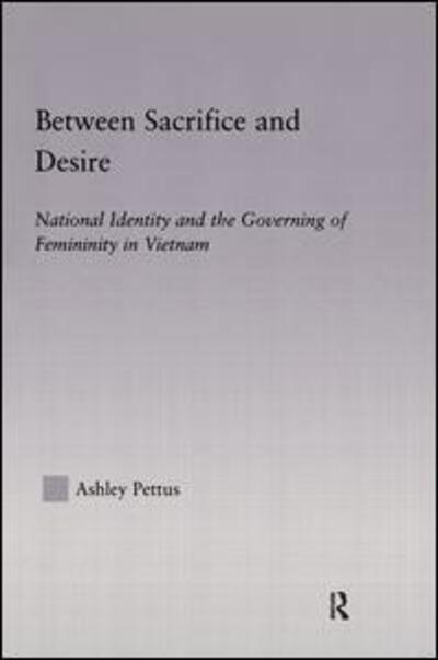 Cover for Ashley Pettus · Between Sacrifice and Desire: National Identity and the Governing of Femininity in Vietnam (Hardcover Book) (2003)