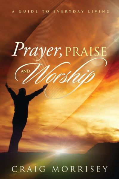 Cover for Craig a Morrisey · Prayer, Praise and Worship: a Guide in Everyday Living (Paperback Book) (2014)