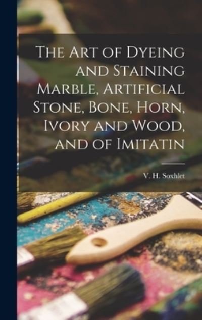 Cover for V. H. Soxhlet · Art of Dyeing and Staining Marble, Artificial Stone, Bone, Horn, Ivory and Wood, and of Imitatin (Book) (2022)
