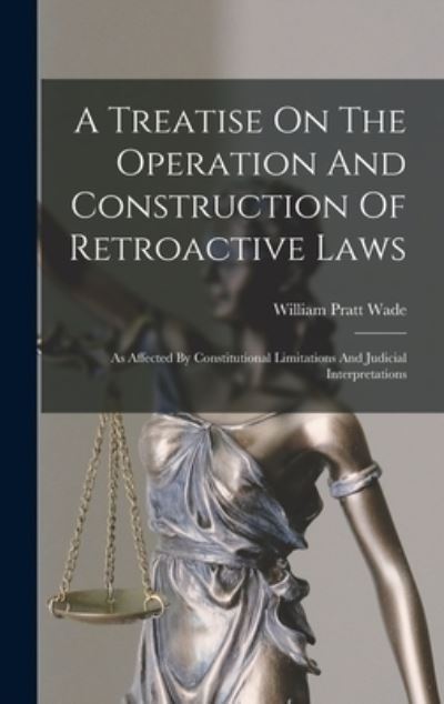 Cover for William Pratt Wade · Treatise on the Operation and Construction of Retroactive Laws (Book) (2022)