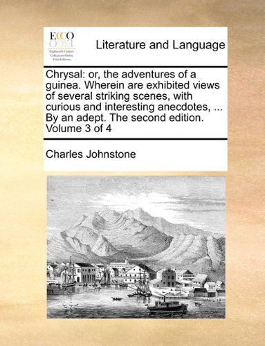 Chrysal: Or, the Adventures of a Guinea. Wherein Are Exhibited Views of Several Striking Scenes, with Curious and Interesting Anecdotes, ... by an Adept. the Second Edition. Volume 3 of 4 - Charles Johnstone - Books - Gale ECCO, Print Editions - 9781140777311 - May 27, 2010