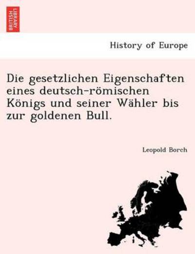 Cover for Leopold Borch · Die Gesetzlichen Eigenschaften Eines Deutsch-romischen Konigs Und Seiner Wahler Bis Zur Goldenen Bull. (Paperback Bog) (2011)