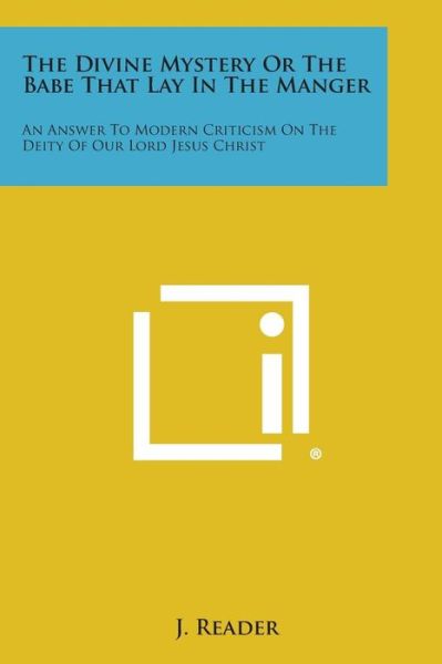 The Divine Mystery or the Babe That Lay in the Manger: an Answer to Modern Criticism on the Deity of Our Lord Jesus Christ - J Reader - Książki - Literary Licensing, LLC - 9781258997311 - 27 października 2013