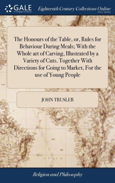 The Honours of the Table, or, Rules for Behaviour During Meals; With the Whole art of Carving, Illustrated by a Variety of Cuts. Together With Directions for Going to Market, For the use of Young People - John Trusler - Books - Gale Ecco, Print Editions - 9781385563311 - April 24, 2018