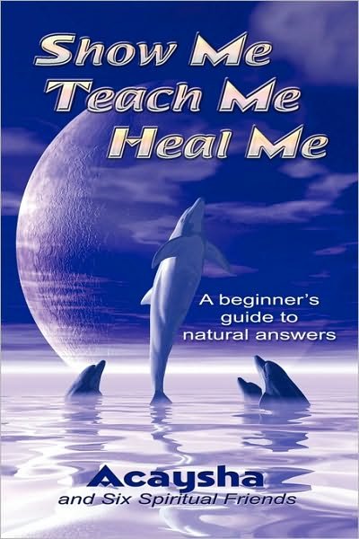 Cover for Acaysha · Show Me, Teach Me, Heal Me: a Beginner's Guide to Natural Answers (Paperback Bog) (2010)