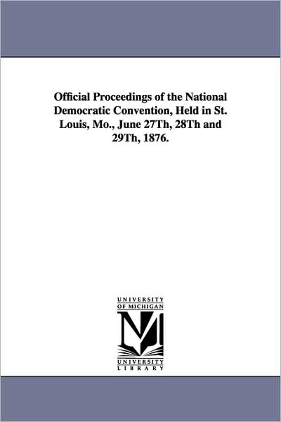 Cover for Democratic National Convention (1876: St · Official Proceedings of the National Democratic Convention, Held in St. Louis, Mo., June 27th, 28th and 29th, 1876. (Taschenbuch) (2006)