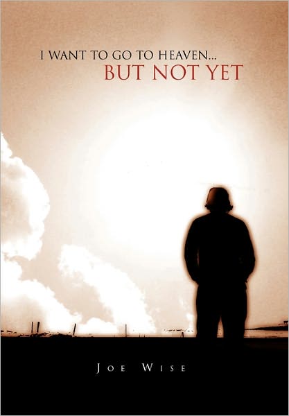 I Want to Go to Heaven... but Not Yet - Joe Wise - Books - Xlibris Corporation - 9781456801311 - January 17, 2011