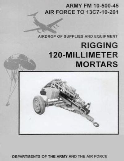 Cover for Department of the Army · Airdrop of Supplies and Equipment: Rigging 120-millimeter Mortars (Fm 10-500-45 / to 13c7-10-201) (Paperback Book) (2012)