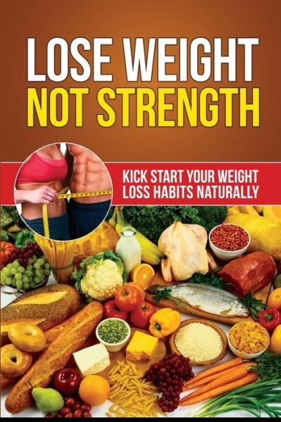 Lose Weight Not Strength: Kick Start Your Weight Loss Habits Naturally - Rick Alves - Kirjat - Createspace - 9781511519311 - maanantai 30. maaliskuuta 2015