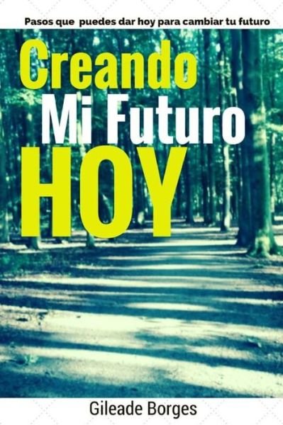 Cover for Gileade Borges · Creando Mi Futuro Hoy: Pasos Para La Creacion De Un Futuro Mejor (Paperback Book) (2015)