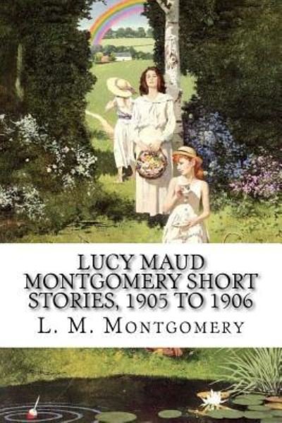 Lucy Maud Montgomery Short Stories, 1905 to 1906 - Lucy Maud Montgomery - Books - Createspace Independent Publishing Platf - 9781548562311 - July 3, 2017