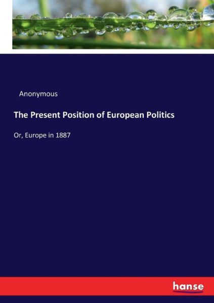 The Present Position of European Politics: Or, Europe in 1887 - Anonymous - Books - Hansebooks - 9783337070311 - May 27, 2017