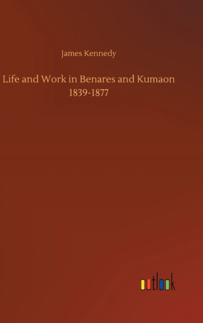 Cover for James Kennedy · Life and Work in Benares and Kumaon 1839-1877 (Inbunden Bok) (2020)