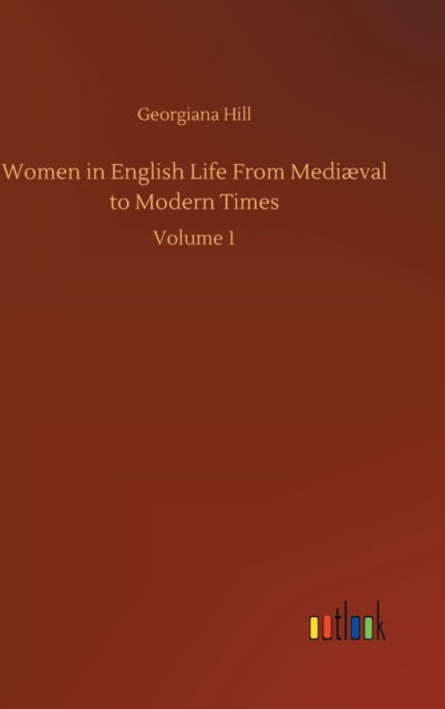 Cover for Georgiana Hill · Women in English Life From Mediaeval to Modern Times: Volume 1 (Hardcover Book) (2020)