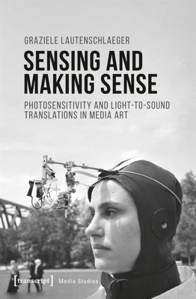 Cover for Graziele Lautenschlaeger · Sensing and Making Sense – Photosensitivity and Light–to–Sound Translations in Media Art - Media Studies (Paperback Book) (2021)