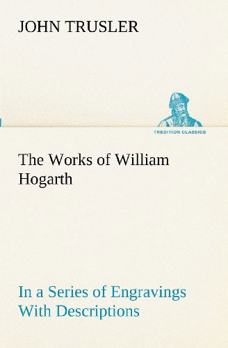 The Works of William Hogarth: in a Series of Engravings with Descriptions, and a Comment on Their Moral Tendency (Tredition Classics) - John Trusler - Books - tredition - 9783849153311 - November 29, 2012