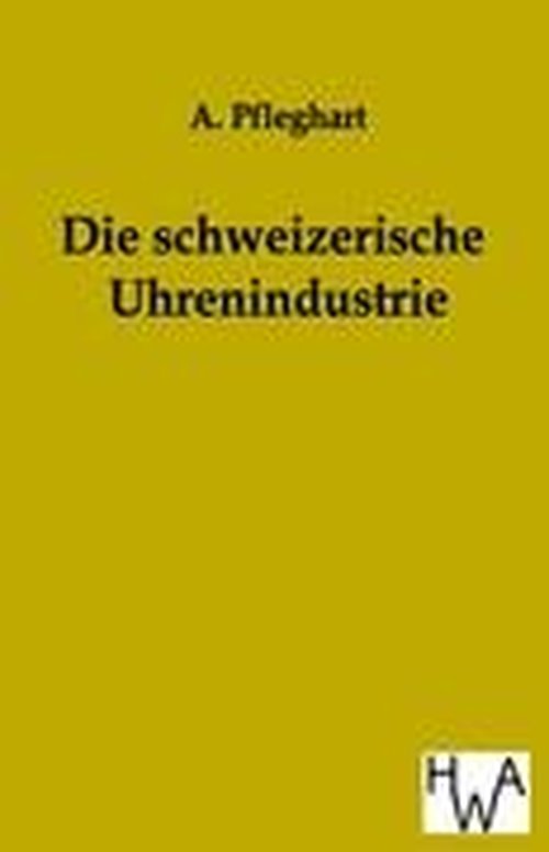 Cover for A Pfleghart · Die Schweizerische Uhrenindustrie (Paperback Book) [German edition] (2011)