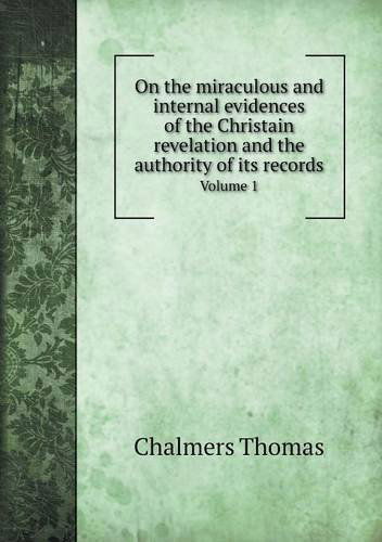 Cover for Thomas Chalmers · On the Miraculous and Internal Evidences of the Christain Revelation and the Authority of Its Records Volume 1 (Paperback Book) (2013)