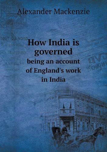 Cover for Alexander Mackenzie · How India is Governed Being an Account of England's Work in India (Paperback Book) (2013)