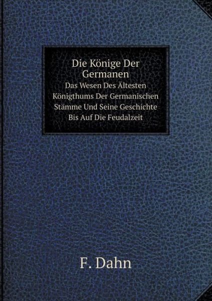 Die Könige Der Germanen Das Wesen Des Ältesten Königthums Der Germanischen Stämme Und Seine Geschichte Bis Auf Die Feudalzeit - F. Dahn - Books - Book on Demand Ltd. - 9785519085311 - August 21, 2014