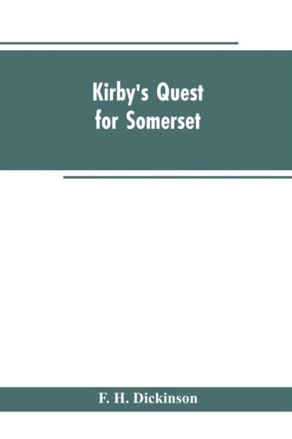 Cover for F H Dickinson · Kirby's quest for Somerset. Nomina villarum for Somerset, of 16th of Edward the 3rd. Exchequer lay subsidies 169/5 which is a tax roll for Somerset of the first year of Edward the 3rd. County rate of 1742. Hundreds and parishes, &amp;c., of Somerset, as given (Taschenbuch) (2019)