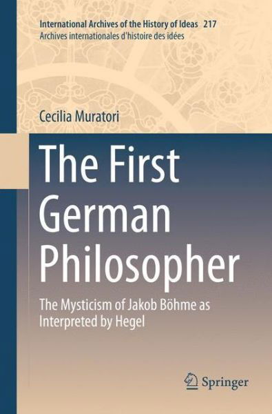 Cover for Cecilia Muratori · The First German Philosopher: The Mysticism of Jakob Boehme as Interpreted by Hegel - International Archives of the History of Ideas / Archives Internationales d'Histoire des Idees (Paperback Book) [Softcover reprint of the original 1st ed. 2016 edition] (2018)