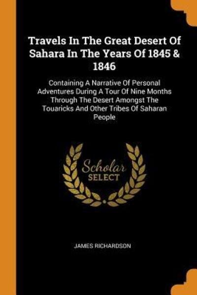 Travels In The Great Desert Of Sahara In The Years Of 1845 & 1846 Containing A Narrative Of Personal Adventures During A Tour Of Nine Months Through ... Touaricks And Other Tribes Of Saharan People - James Richardson - Books - Franklin Classics - 9780343242312 - October 15, 2018