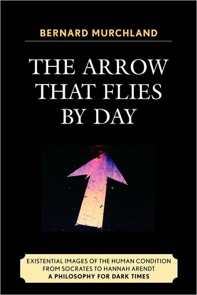 Cover for Bernard Murchland · The Arrow that Flies by Day: Existential Images of the Human Condition from Socrates to Hannah Arendt (Paperback Book) (2008)