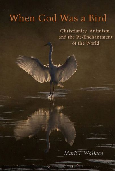 Cover for Mark I. Wallace · When God Was a Bird: Christianity, Animism, and the Re-Enchantment of the World - Groundworks: Ecological Issues in Philosophy and Theology (Paperback Book) (2018)