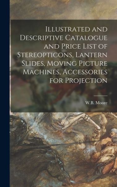 Cover for W B Moore · Illustrated and Descriptive Catalogue and Price List of Stereopticons, Lantern Slides, Moving Picture Machines, Accessories for Projection (Hardcover Book) (2021)