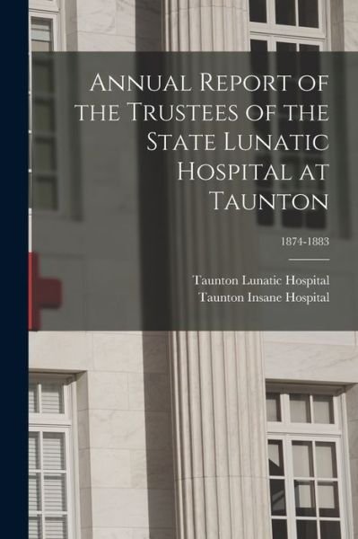 Cover for Taunton Lunatic Hospital · Annual Report of the Trustees of the State Lunatic Hospital at Taunton; 1874-1883 (Paperback Book) (2021)