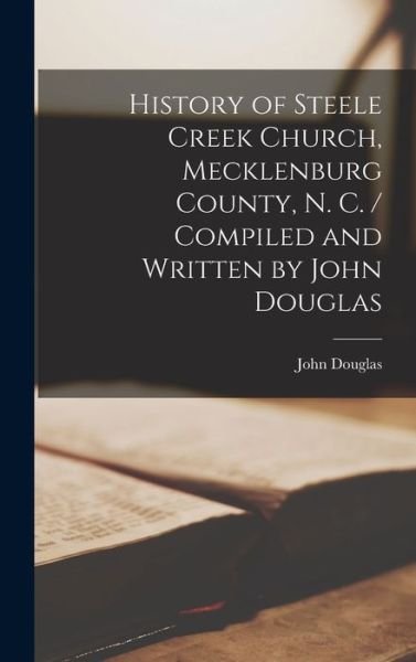 Cover for John Douglas · History of Steele Creek Church, Mecklenburg County, N. C. / Compiled and Written by John Douglas (Hardcover bog) (2021)