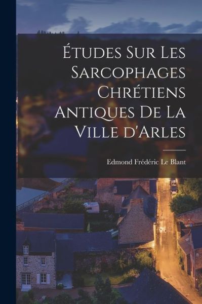 Cover for Edmond édéric Le Blant · Études Sur les Sarcophages Chrétiens Antiques de la Ville D'Arles (Book) (2022)