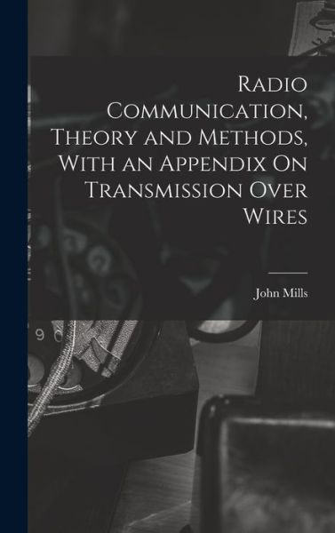 Cover for John Mills · Radio Communication, Theory and Methods, with an Appendix on Transmission over Wires (Book) (2022)