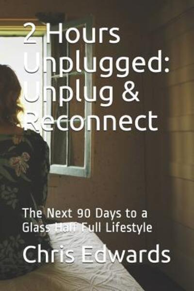 Cover for Dr Chris Edwards · 2 Hours Unplugged: Unplug &amp; Reconnect: The Next 90 Days to a Glass Half Full Lifestyle - 90 Days to a Glass Half Full Lifestyle (Paperback Book) (2019)