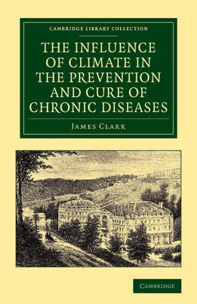 Cover for James Clark · The Influence of Climate in the Prevention and Cure of Chronic Diseases - Cambridge Library Collection - History of Medicine (Taschenbuch) (2013)