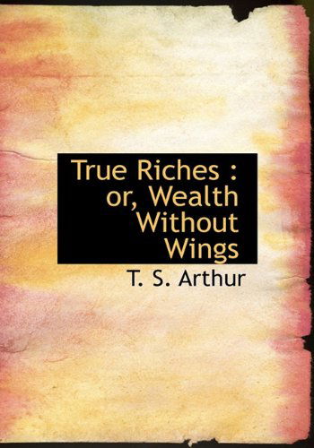 Cover for T. S. Arthur · True Riches: Or, Wealth Without Wings (Gebundenes Buch) (2009)