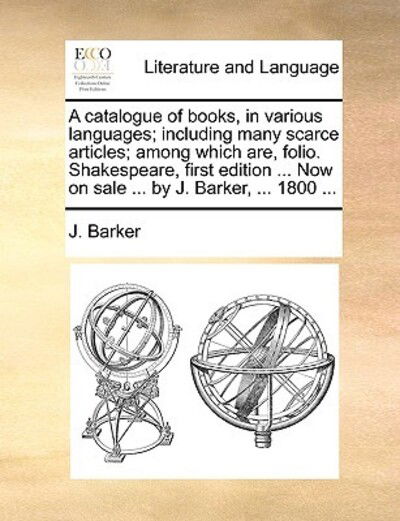 A Catalogue of Books, in Various Languages; Including Many Scarce Articles; Among Which Are, Folio. Shakespeare, First Edition ... Now on Sale ... by J. - J Barker - Książki - Gale Ecco, Print Editions - 9781170412312 - 29 maja 2010