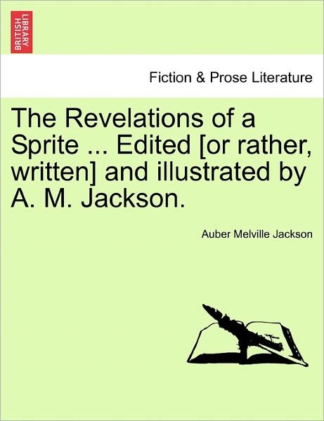 The Revelations of a Sprite ... Edited [or Rather, Written] and Illustrated by A. M. Jackson. - Auber Melville Jackson - Libros - British Library, Historical Print Editio - 9781241200312 - 17 de marzo de 2011