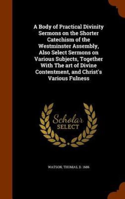 Cover for Thomas Watson · A Body of Practical Divinity Sermons on the Shorter Catechism of the Westminster Assembly, Also Select Sermons on Various Subjects, Together with the Art of Divine Contentment, and Christ's Various Fulness (Inbunden Bok) (2015)