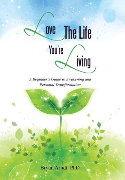 Cover for Phd Bryan Arndt · Love the Life You're Living: a Beginner's Guide to Awakening and Personal Transformation (Hardcover bog) (2014)