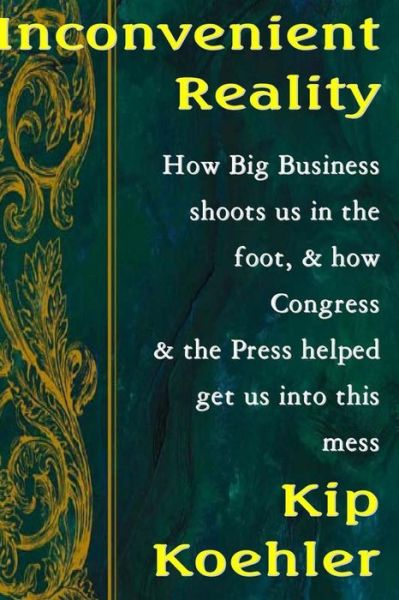 Cover for Kip Koehler · Inconvenient Reality: How Big Business Shoots Us in the Foot, and How Congress and the Press Helped Get Us into This Mess (Paperback Book) (2012)